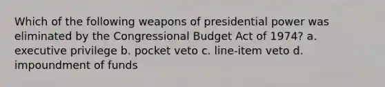 Which of the following weapons of presidential power was eliminated by the Congressional Budget Act of 1974? a. executive privilege b. pocket veto c. line-item veto d. impoundment of funds