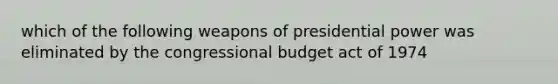 which of the following weapons of presidential power was eliminated by the congressional budget act of 1974