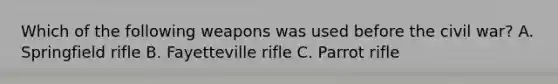 Which of the following weapons was used before the civil war? A. Springfield rifle B. Fayetteville rifle C. Parrot rifle