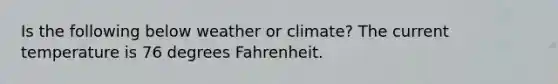 Is the following below weather or climate? The current temperature is 76 degrees Fahrenheit.