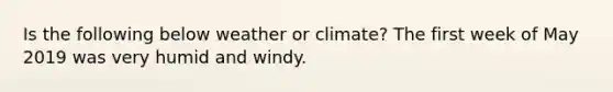 Is the following below weather or climate? The first week of May 2019 was very humid and windy.