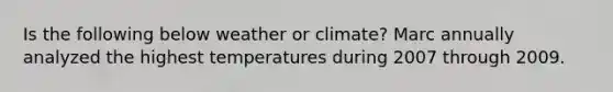 Is the following below weather or climate? Marc annually analyzed the highest temperatures during 2007 through 2009.