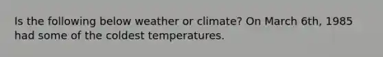 Is the following below weather or climate? On March 6th, 1985 had some of the coldest temperatures.