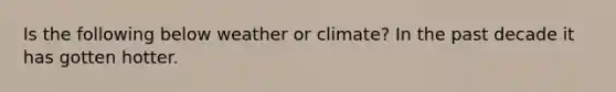 Is the following below weather or climate? In the past decade it has gotten hotter.