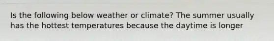 Is the following below weather or climate? The summer usually has the hottest temperatures because the daytime is longer