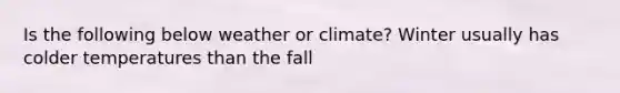 Is the following below weather or climate? Winter usually has colder temperatures than the fall