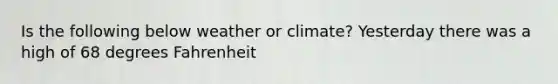 Is the following below weather or climate? Yesterday there was a high of 68 degrees Fahrenheit