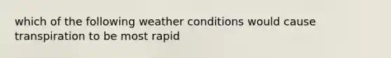 which of the following weather conditions would cause transpiration to be most rapid