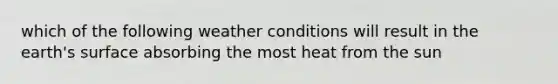 which of the following weather conditions will result in the earth's surface absorbing the most heat from the sun