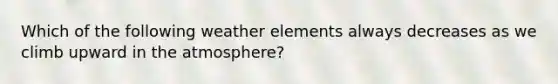 Which of the following weather elements always decreases as we climb upward in the atmosphere?