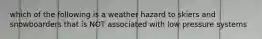 which of the following is a weather hazard to skiers and snowboarders that is NOT associated with low pressure systems