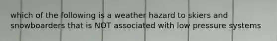 which of the following is a weather hazard to skiers and snowboarders that is NOT associated with low pressure systems