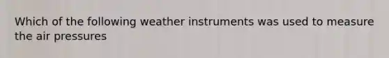 Which of the following weather instruments was used to measure the air pressures