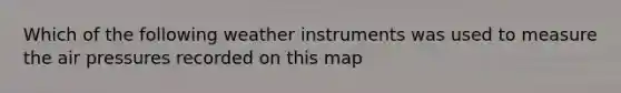 Which of the following weather instruments was used to measure the air pressures recorded on this map