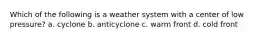 Which of the following is a weather system with a center of low pressure? a. cyclone b. anticyclone c. warm front d. cold front