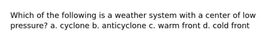 Which of the following is a weather system with a center of low pressure? a. cyclone b. anticyclone c. warm front d. cold front