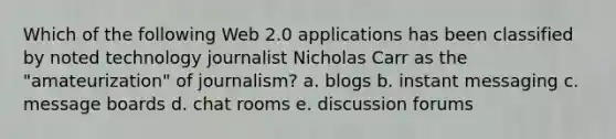 Which of the following Web 2.0 applications has been classified by noted technology journalist Nicholas Carr as the "amateurization" of journalism? a. blogs b. instant messaging c. message boards d. chat rooms e. discussion forums