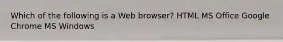 Which of the following is a Web browser? HTML MS Office Google Chrome MS Windows