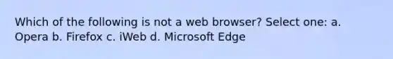 Which of the following is not a web browser? Select one: a. Opera b. Firefox c. iWeb d. Microsoft Edge