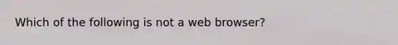 Which of the following is not a web browser?