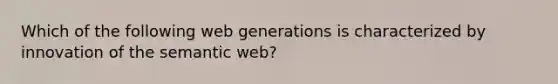 Which of the following web generations is characterized by innovation of the semantic web?