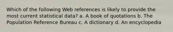 Which of the following Web references is likely to provide the most current statistical data? a. A book of quotations b. The Population Reference Bureau c. A dictionary d. An encyclopedia