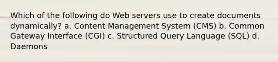 Which of the following do Web servers use to create documents dynamically? a. Content Management System (CMS) b. Common Gateway Interface (CGI) c. Structured Query Language (SQL) d. Daemons