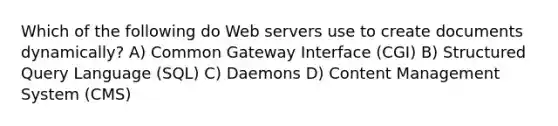 Which of the following do Web servers use to create documents dynamically? A) Common Gateway Interface (CGI) B) Structured Query Language (SQL) C) Daemons D) Content Management System (CMS)