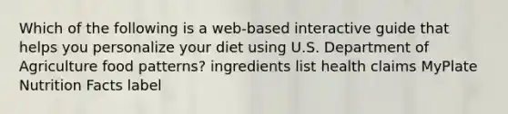 Which of the following is a web-based interactive guide that helps you personalize your diet using U.S. Department of Agriculture food patterns? ingredients list health claims MyPlate Nutrition Facts label