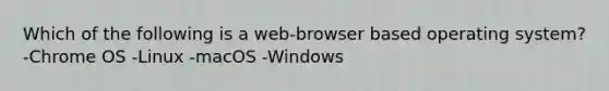 Which of the following is a web-browser based operating system? -Chrome OS -Linux -macOS -Windows