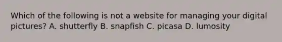 Which of the following is not a website for managing your digital pictures? A. shutterfly B. snapfish C. picasa D. lumosity