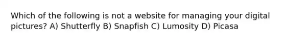 Which of the following is not a website for managing your digital pictures? A) Shutterfly B) Snapfish C) Lumosity D) Picasa