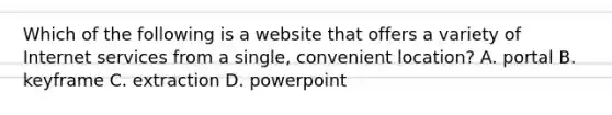 Which of the following is a website that offers a variety of Internet services from a single, convenient location? A. portal B. keyframe C. extraction D. powerpoint