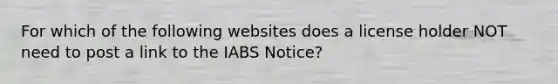 For which of the following websites does a license holder NOT need to post a link to the IABS Notice?