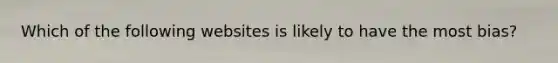 Which of the following websites is likely to have the most bias?
