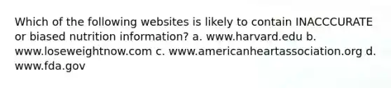 Which of the following websites is likely to contain INACCCURATE or biased nutrition information? a. www.harvard.edu b. www.loseweightnow.com c. www.americanheartassociation.org d. www.fda.gov