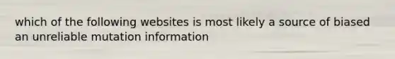 which of the following websites is most likely a source of biased an unreliable mutation information