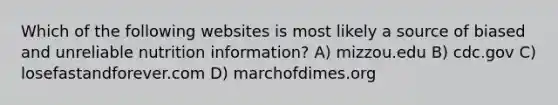 Which of the following websites is most likely a source of biased and unreliable nutrition information? A) mizzou.edu B) cdc.gov C) losefastandforever.com D) marchofdimes.org