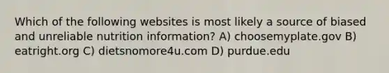 Which of the following websites is most likely a source of biased and unreliable nutrition information? A) choosemyplate.gov B) eatright.org C) dietsnomore4u.com D) purdue.edu