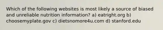 Which of the following websites is most likely a source of biased and unreliable nutrition information? a) eatright.org b) choosemyplate.gov c) dietsnomore4u.com d) stanford.edu