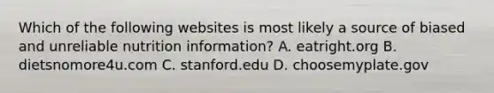 Which of the following websites is most likely a source of biased and unreliable nutrition information? A. eatright.org B. dietsnomore4u.com C. stanford.edu D. choosemyplate.gov