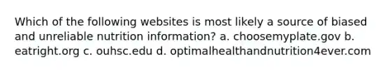 Which of the following websites is most likely a source of biased and unreliable nutrition information? a. choosemyplate.gov b. eatright.org c. ouhsc.edu d. optimalhealthandnutrition4ever.com