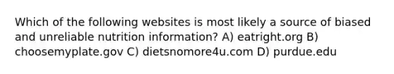 Which of the following websites is most likely a source of biased and unreliable nutrition information? A) eatright.org B) choosemyplate.gov C) dietsnomore4u.com D) purdue.edu