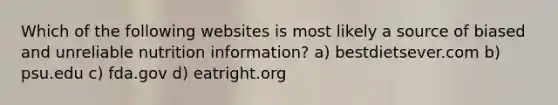 Which of the following websites is most likely a source of biased and unreliable nutrition information? a) bestdietsever.com b) psu.edu c) fda.gov d) eatright.org