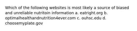 Which of the following websites is most likely a source of biased and unreliable nutritoin information a. eatright.org b. optimalhealthandnutrition4ever.com c. ouhsc.edu d. choosemyplate.gov