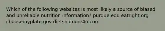 Which of the following websites is most likely a source of biased and unreliable nutrition information? purdue.edu eatright.org choosemyplate.gov dietsnomore4u.com