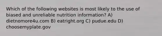 Which of the following websites is most likely to the use of biased and unreliable nutrition information? A) dietnomore4u.com B) eatright.org C) pudue.edu D) choosemyplate.gov