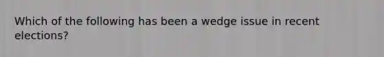 Which of the following has been a wedge issue in recent elections?