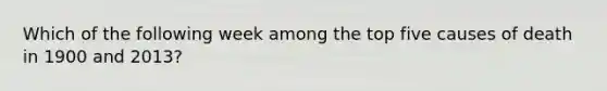 Which of the following week among the top five causes of death in 1900 and 2013?