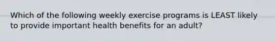 Which of the following weekly exercise programs is LEAST likely to provide important health benefits for an adult?